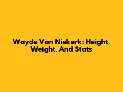 Wayde Van Niekerk: Height, Weight, And Stats