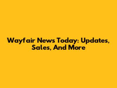Wayfair News Today: Updates, Sales, And More