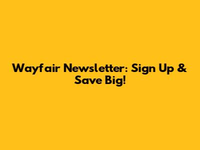 Wayfair Newsletter: Sign Up & Save Big!