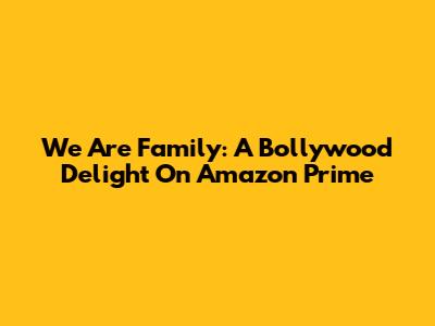 We Are Family: A Bollywood Delight On Amazon Prime
