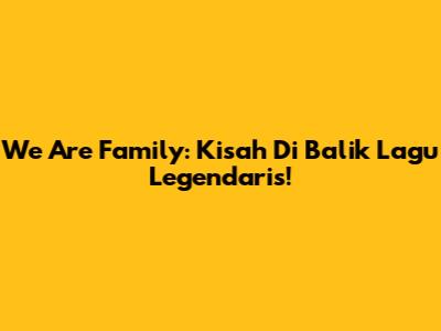 We Are Family: Kisah Di Balik Lagu Legendaris!