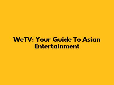 WeTV: Your Guide To Asian Entertainment