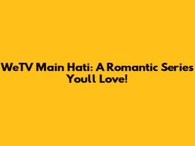 WeTV Main Hati: A Romantic Series You'll Love!
