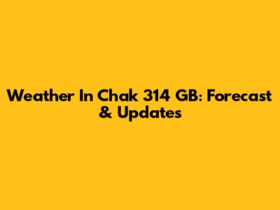 Weather In Chak 314 GB: Forecast & Updates