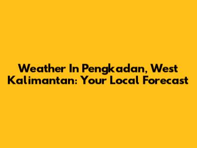Weather In Pengkadan, West Kalimantan: Your Local Forecast