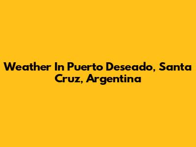 Weather In Puerto Deseado, Santa Cruz, Argentina