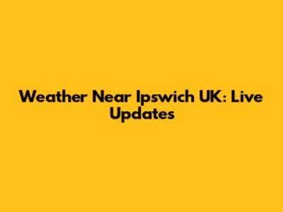 Weather Near Ipswich UK: Live Updates