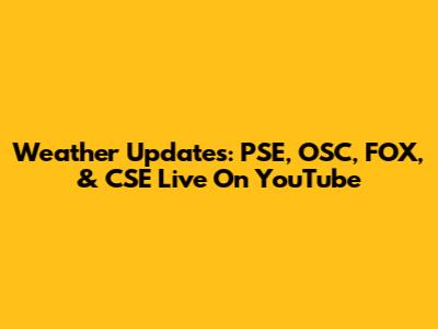 Weather Updates: PSE, OSC, FOX, & CSE Live On YouTube
