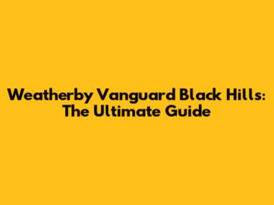 Weatherby Vanguard Black Hills: The Ultimate Guide