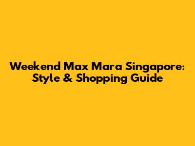 Weekend Max Mara Singapore: Style & Shopping Guide