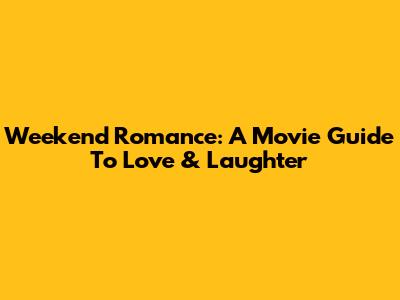 Weekend Romance: A Movie Guide To Love & Laughter