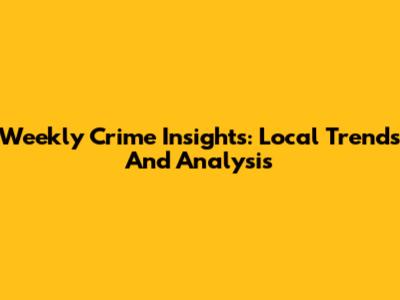 Weekly Crime Insights: Local Trends And Analysis