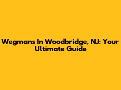 Wegmans In Woodbridge, NJ: Your Ultimate Guide