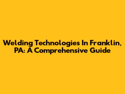 Welding Technologies In Franklin, PA: A Comprehensive Guide