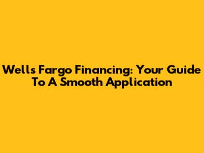 Wells Fargo Financing: Your Guide To A Smooth Application