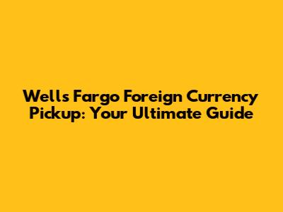 Wells Fargo Foreign Currency Pickup: Your Ultimate Guide