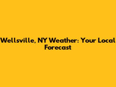 Wellsville, NY Weather: Your Local Forecast