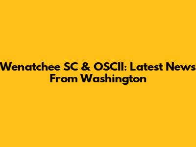 Wenatchee SC & OSCII: Latest News From Washington