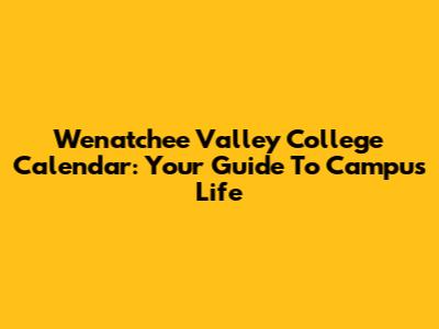 Wenatchee Valley College Calendar: Your Guide To Campus Life