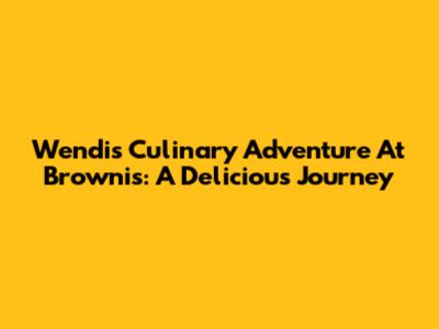 Wendi's Culinary Adventure At Brownis: A Delicious Journey