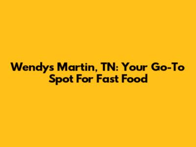Wendy's Martin, TN: Your Go-To Spot For Fast Food