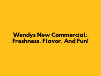 Wendy's New Commercial: Freshness, Flavor, And Fun!