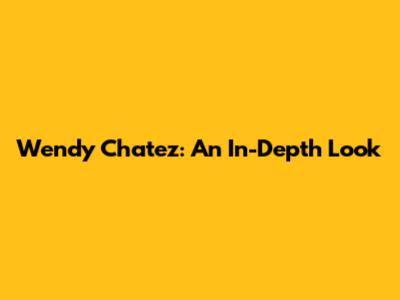 Wendy Chatez: An In-Depth Look