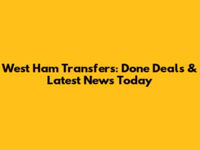 West Ham Transfers: Done Deals & Latest News Today