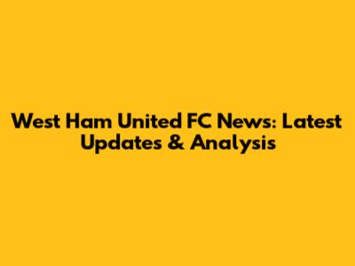 West Ham United FC News: Latest Updates & Analysis