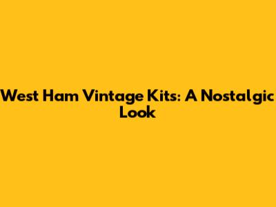 West Ham Vintage Kits: A Nostalgic Look