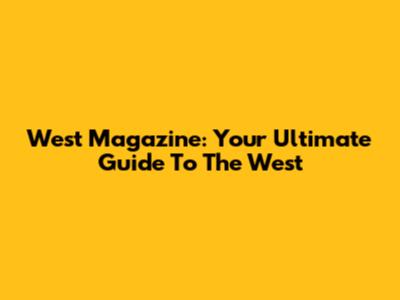 West Magazine: Your Ultimate Guide To The West