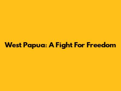 West Papua: A Fight For Freedom
