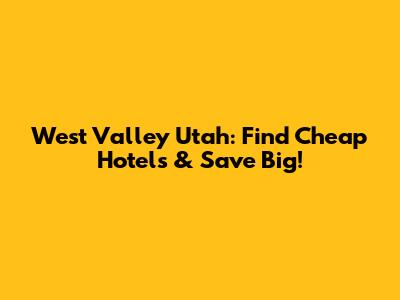 West Valley Utah: Find Cheap Hotels & Save Big!