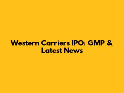 Western Carriers IPO: GMP & Latest News