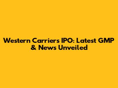 Western Carriers IPO: Latest GMP & News Unveiled