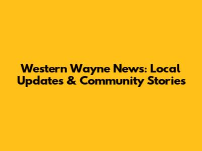 Western Wayne News: Local Updates & Community Stories