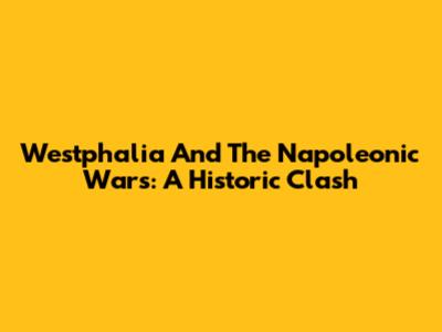 Westphalia And The Napoleonic Wars: A Historic Clash