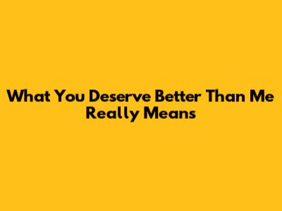 What "You Deserve Better Than Me" Really Means