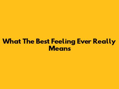 What 'The Best Feeling Ever' Really Means