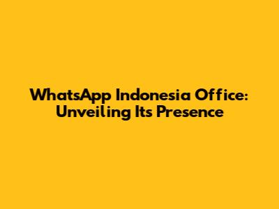 WhatsApp Indonesia Office: Unveiling Its Presence