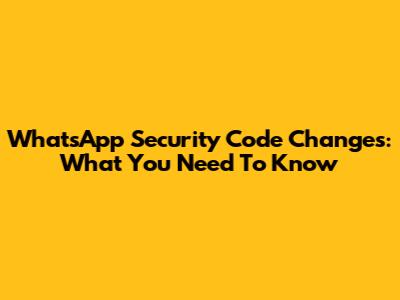 WhatsApp Security Code Changes: What You Need To Know