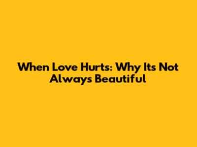 When Love Hurts: Why It's Not Always Beautiful