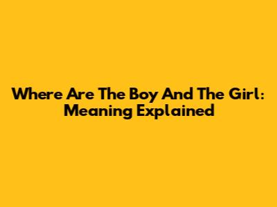 Where Are The Boy And The Girl: Meaning Explained