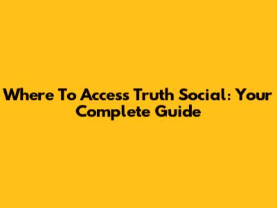 Where To Access Truth Social: Your Complete Guide