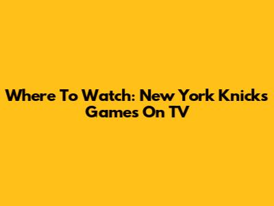 Where To Watch: New York Knicks Games On TV