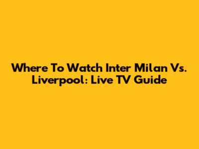 Where To Watch Inter Milan Vs. Liverpool: Live TV Guide