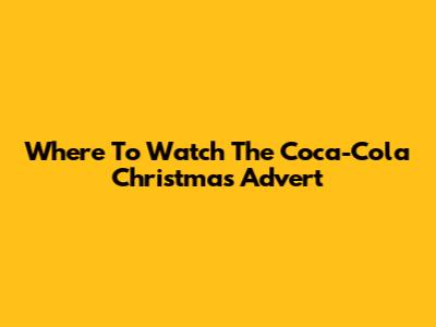 Where To Watch The Coca-Cola Christmas Advert