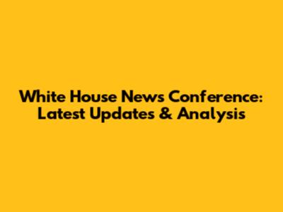 White House News Conference: Latest Updates & Analysis