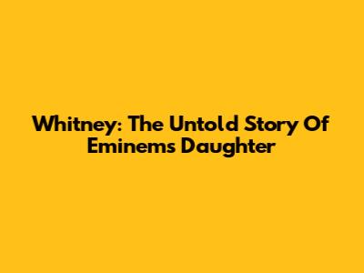 Whitney: The Untold Story Of Eminem's Daughter