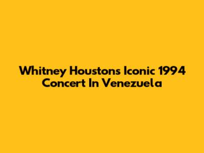 Whitney Houston's Iconic 1994 Concert In Venezuela